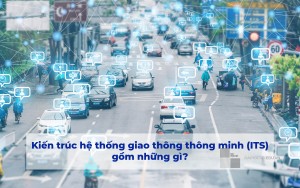 Kiến trúc của một hệ thống giao thông thông minh (ITS) gồm những gì?